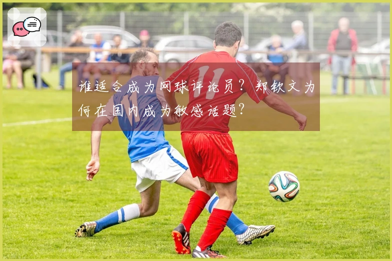 谁适合成为网球评论员？郑钦文为何在国内成为敏感话题？