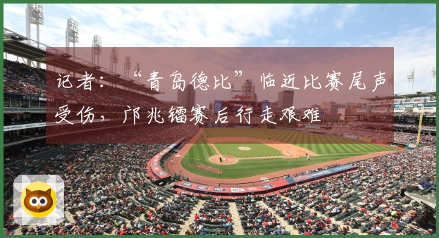 记者：“青岛德比”临近比赛尾声受伤，邝兆镭赛后行走艰难
