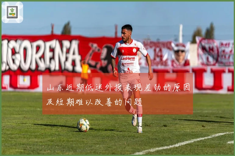 山东近期低迷外援表现差劲的原因及短期难以改善的问题
