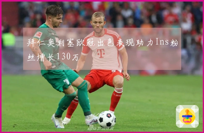 拜仁奥利塞欧冠出色表现助力Ins粉丝增长130万