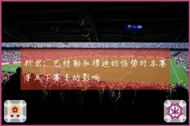 科尔:巴特勒和穆迪的伤势对本赛季及下赛季的影响