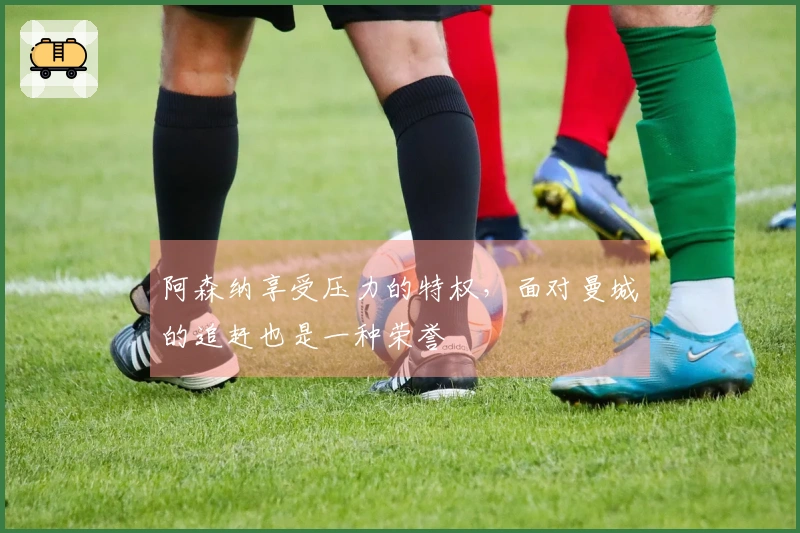 阿森纳享受压力的特权，面对曼城的追赶也是一种荣誉