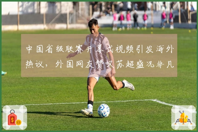 中国省级联赛开幕式视频引发海外热议，外国网友赞叹苏超盛况非凡
