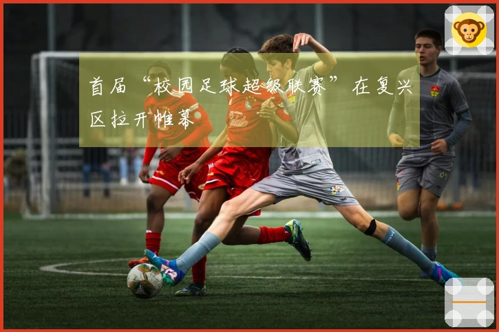 首届“校园足球超级联赛”在复兴区拉开帷幕