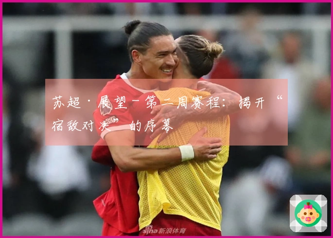 苏超·展望 - 第二周赛程：揭开“宿敌对决”的序幕