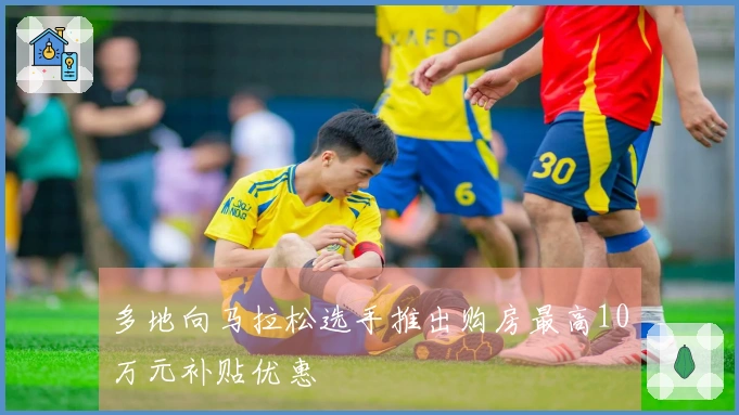 多地向马拉松选手推出购房最高10万元补贴优惠