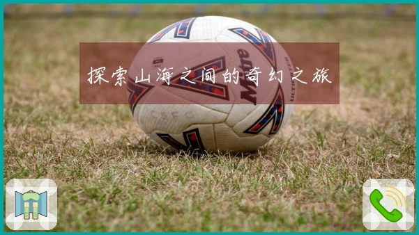 探索山海之间的奇幻之旅