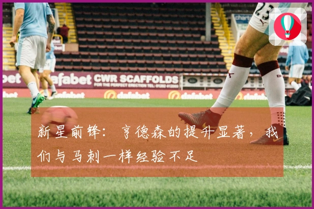 新星前锋：亨德森的提升显著，我们与马刺一样经验不足
