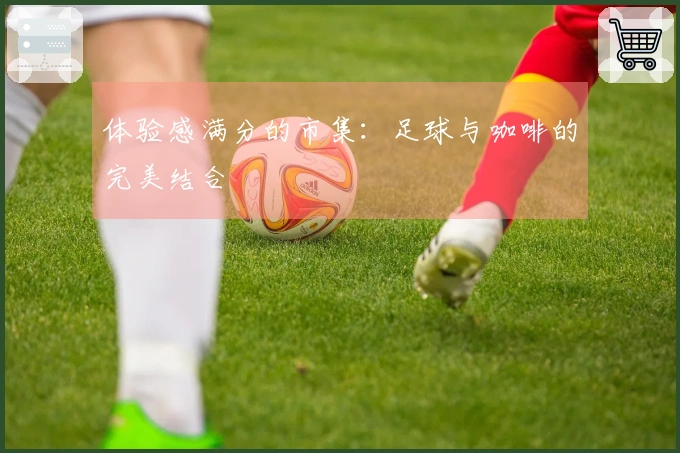 体验感满分的市集：足球与咖啡的完美结合