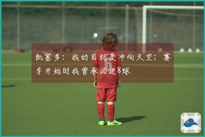 凯塞多：我的目标是冲向天空；赛季开始时我曾承诺进8球