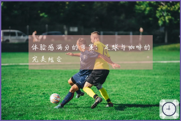 体验感满分的市集：足球与咖啡的完美结合