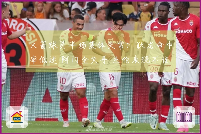火箭球员半场集体失常：狄龙命中率低迷 阿门全失手 杰伦表现不佳