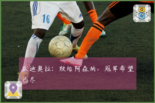 瓜迪奥拉：败给阿森纳，冠军希望已尽