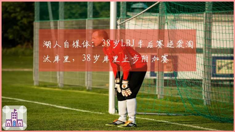 湖人自媒体：38岁LBJ季后赛逆袭淘汰库里，38岁库里止步附加赛