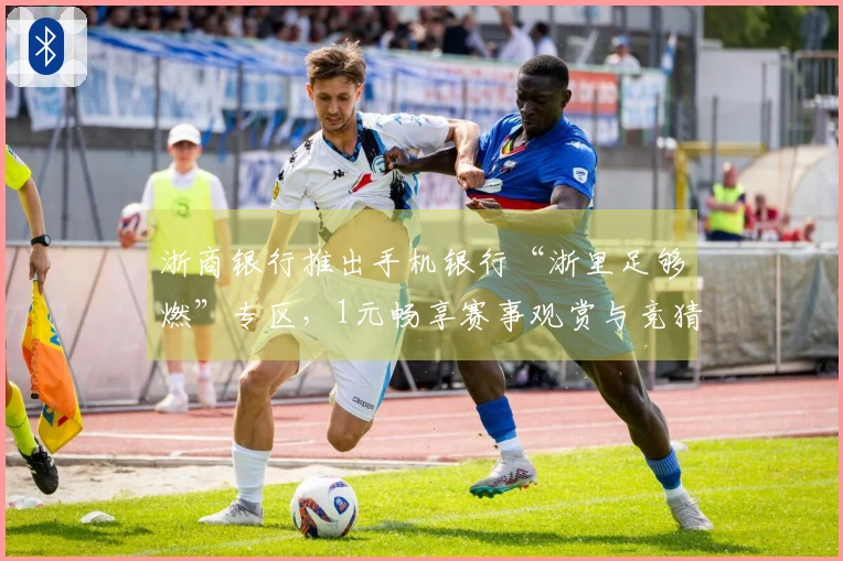 浙商银行推出手机银行“浙里足够燃”专区，1元畅享赛事观赏与竞猜奖励