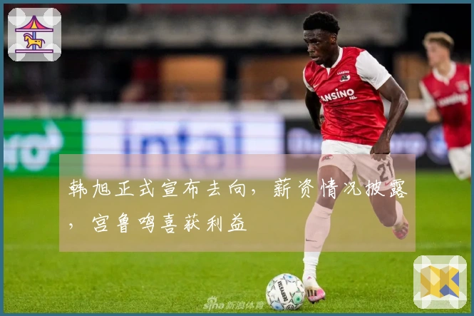 韩旭正式宣布去向，薪资情况披露，宫鲁鸣喜获利益