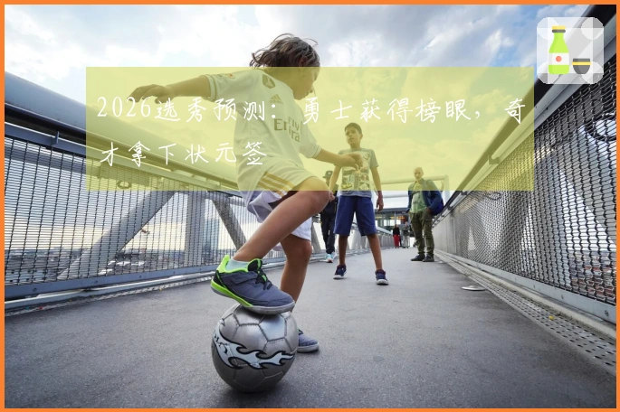 2026选秀预测：勇士获得榜眼，奇才拿下状元签