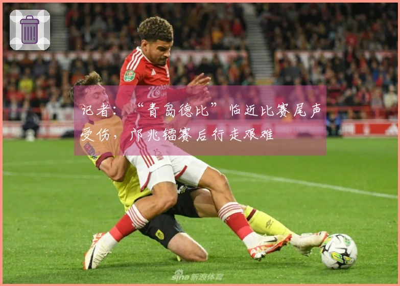 记者：“青岛德比”临近比赛尾声受伤，邝兆镭赛后行走艰难