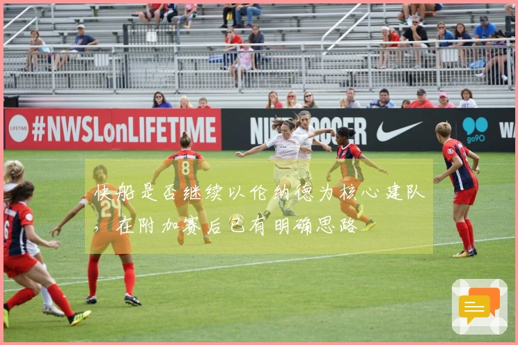 快船是否继续以伦纳德为核心建队，在附加赛后已有明确思路