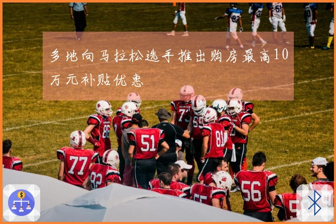 多地向马拉松选手推出购房最高10万元补贴优惠