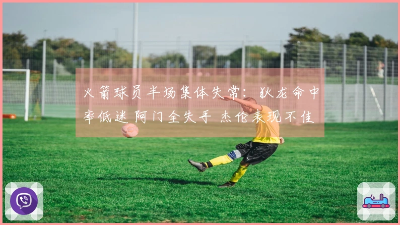 火箭球员半场集体失常：狄龙命中率低迷 阿门全失手 杰伦表现不佳