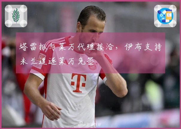 塔雷拟与莱万代理接洽，伊布支持米兰追逐莱万免签